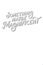 Something Maybe Magnificent