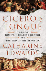 Cicero's Tongue The Life of Rome's Greatest Orator and the End of the Republic