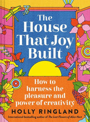 The House That Joy Built How to Harness the Pleasure and Power of Creativity