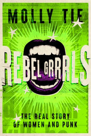 Rebel Grrrls The Real Story of Women and Punk from the 1970s to Today