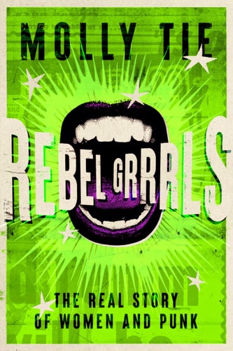 Rebel Grrrls The Real Story of Women and Punk from the 1970s to Today
