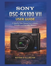 Sony Dsc-Rx100 VII User Guide - A Step-by-Step Manual for Creators, Travelers and Everyday Shooters