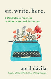 Sit Write Here 6 Mindfulness Practices to Help You Write More and Suffer Less