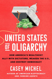 United States of Oligarchy How America's Wealthiest Ally with Dictators, Weaken the U.S., and Destroy Democracy