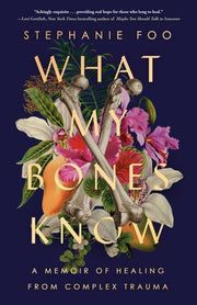 What My Bones Know A Memoir of Healing from Complex Trauma
