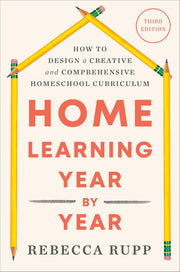Home Learning Year by Year, Third Edition: How to Design a Creative and Comprehensive Homeschool Curriculum