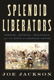 Splendid Liberators Heroism, Betrayal, Resistance, and the Birth of American Empire