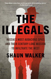 The Illegals The Secret History of Russia's Most Audacious Spies and Their Century-Long Fight to Bring Down the West from Within