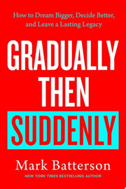 Gradually Then Suddenly How to Dream Bigger, Decide Better, and Leave a Lasting Legacy