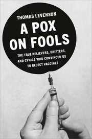 A Pox on Fools The True Believers, Grifters, and Cynics Who Convinced Us to Reject Vaccines