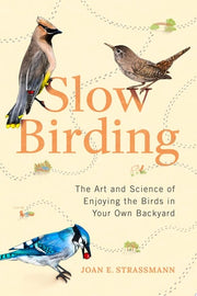 Slow Birding The Art and Science of Enjoying the Birds in Your Own Backyard