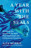 A Year with the Seals Unlocking the Secrets of the Sea's Most Charismatic and Controversial Creatures