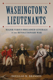 Washington's Lieutenants Major versus Brigadier Generals in the Revolutionary War