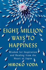 Eight Million Ways to Happiness Wisdom for Inspiration and Healing from the Heart of Japan