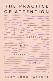 The Practice of Attention Cultivating Presence in a Distracted World
