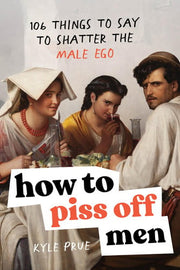 How to Piss Off Men: 109 Things to Say to Shatter