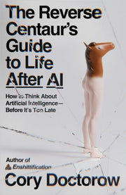 The Reverse Centaur's Guide to Life After AI: How to Think About Artificial Intelligence―Before It's Too Late
