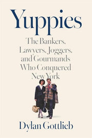 Yuppies The Bankers, Lawyers, Joggers, and Gourmands Who Conquered New York