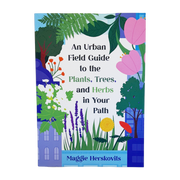 An Urban Field Guide to the Plants, Trees, and Herbs in Your Path by Maggie Herskovits