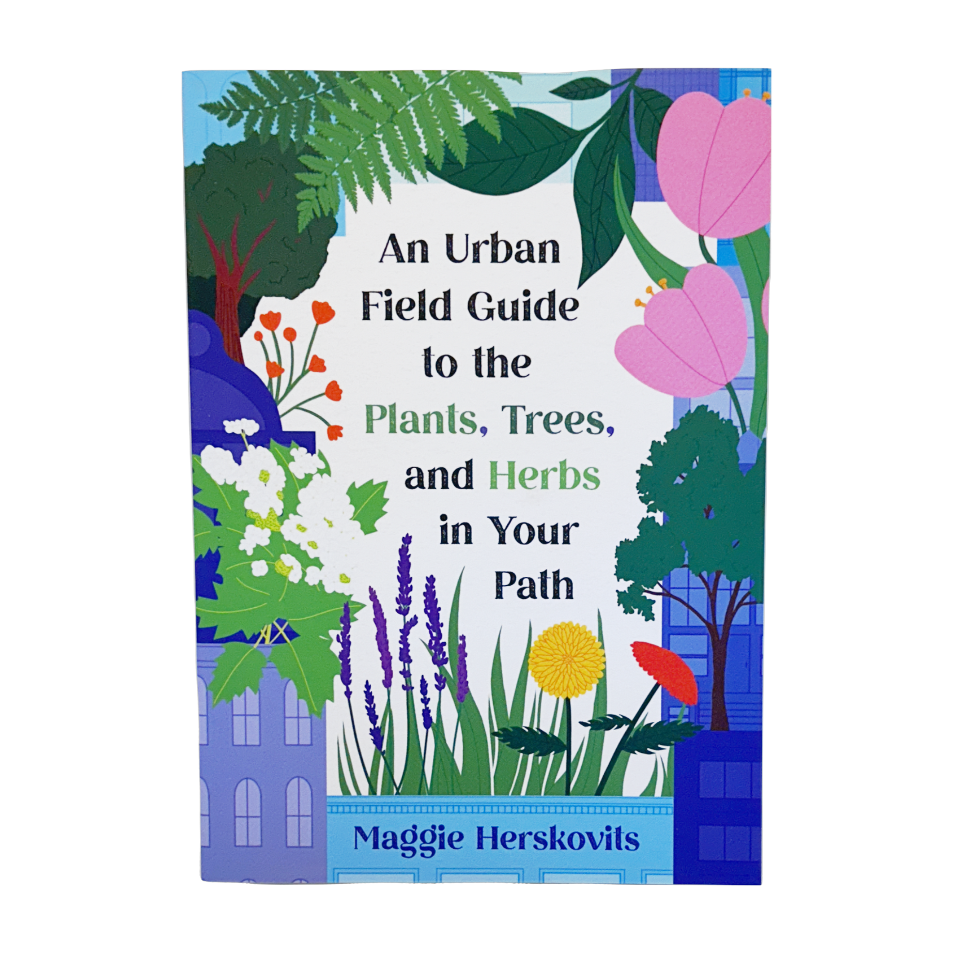 An Urban Field Guide to the Plants, Trees, and Herbs in Your Path by Maggie Herskovits