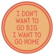 Sip Sip Hooray Coaster -  I Don't Want to Go Big - I Want to Go Home